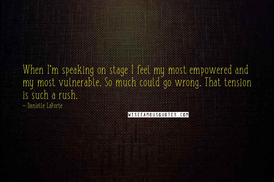 Danielle LaPorte Quotes: When I'm speaking on stage I feel my most empowered and my most vulnerable. So much could go wrong. That tension is such a rush.