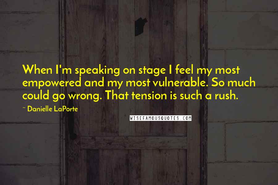 Danielle LaPorte Quotes: When I'm speaking on stage I feel my most empowered and my most vulnerable. So much could go wrong. That tension is such a rush.