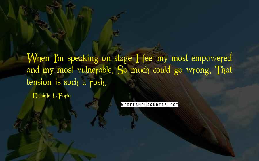 Danielle LaPorte Quotes: When I'm speaking on stage I feel my most empowered and my most vulnerable. So much could go wrong. That tension is such a rush.