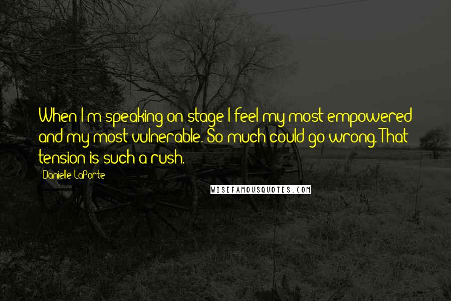 Danielle LaPorte Quotes: When I'm speaking on stage I feel my most empowered and my most vulnerable. So much could go wrong. That tension is such a rush.