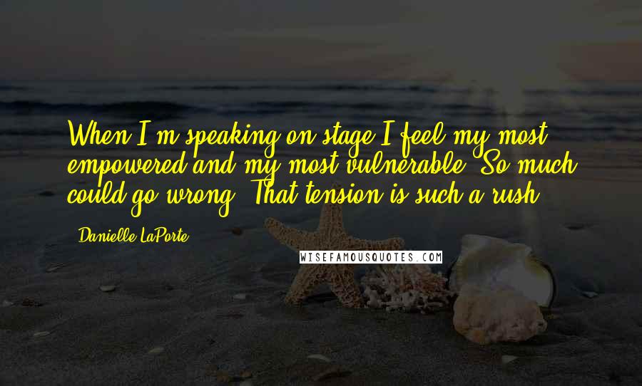 Danielle LaPorte Quotes: When I'm speaking on stage I feel my most empowered and my most vulnerable. So much could go wrong. That tension is such a rush.