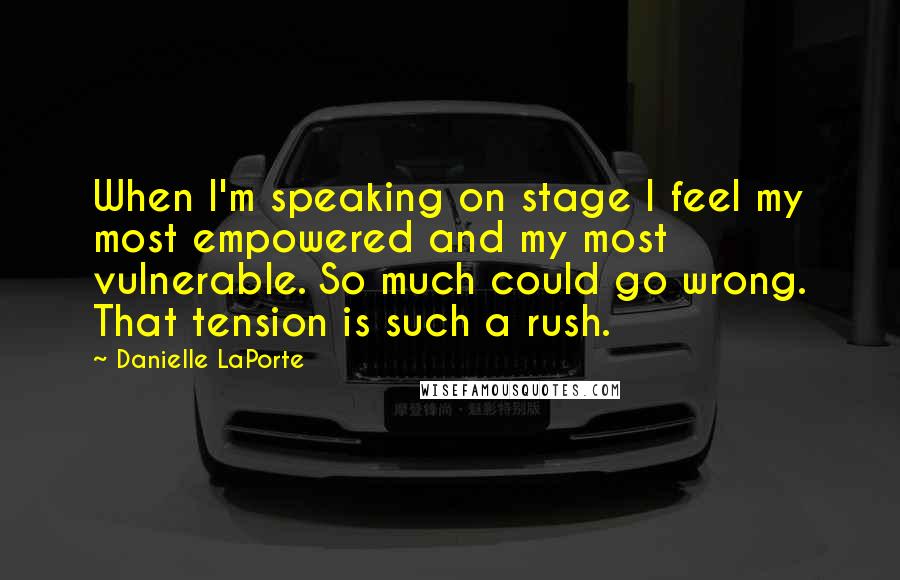 Danielle LaPorte Quotes: When I'm speaking on stage I feel my most empowered and my most vulnerable. So much could go wrong. That tension is such a rush.