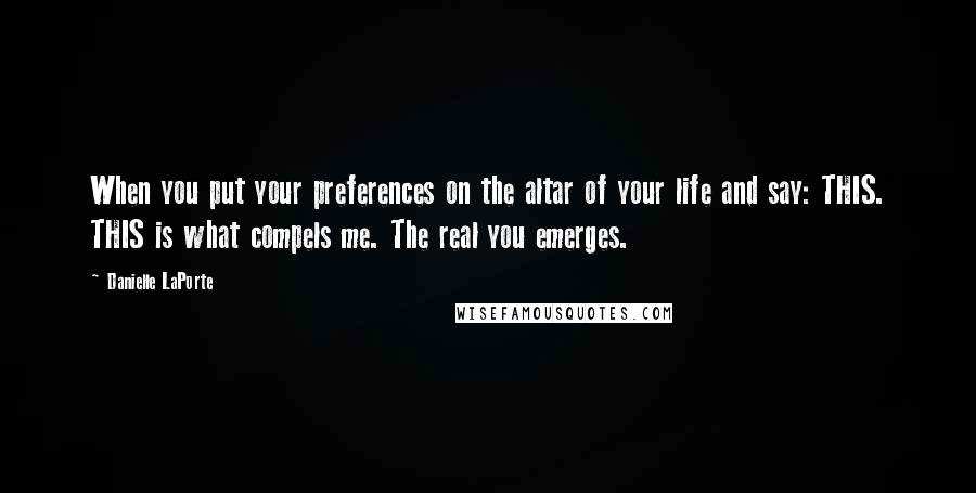 Danielle LaPorte Quotes: When you put your preferences on the altar of your life and say: THIS. THIS is what compels me. The real you emerges.