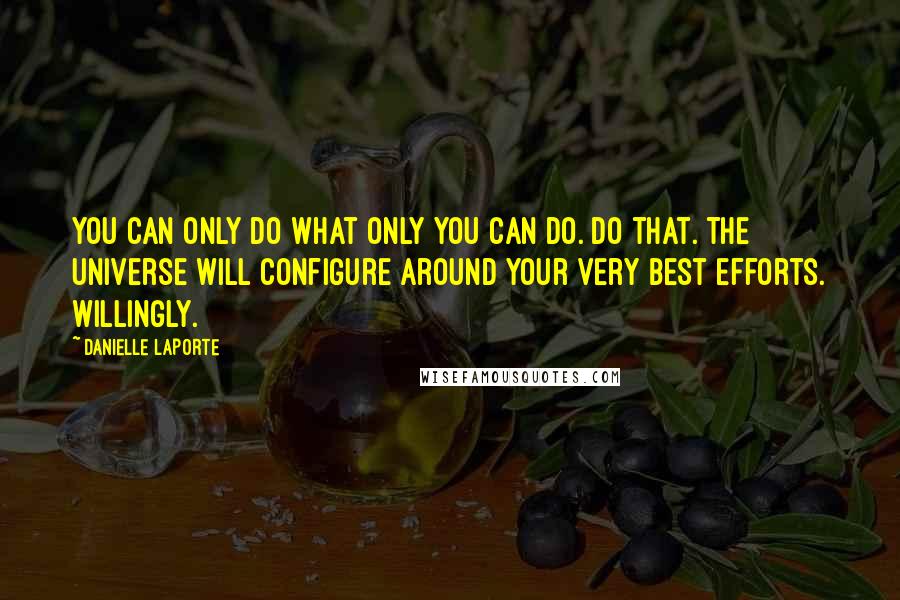 Danielle LaPorte Quotes: You can only do what ONLY YOU can do. Do that. The universe will configure around your very best efforts. Willingly.