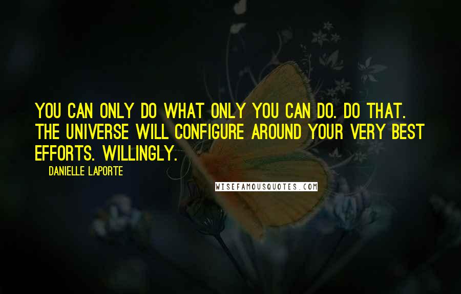 Danielle LaPorte Quotes: You can only do what ONLY YOU can do. Do that. The universe will configure around your very best efforts. Willingly.