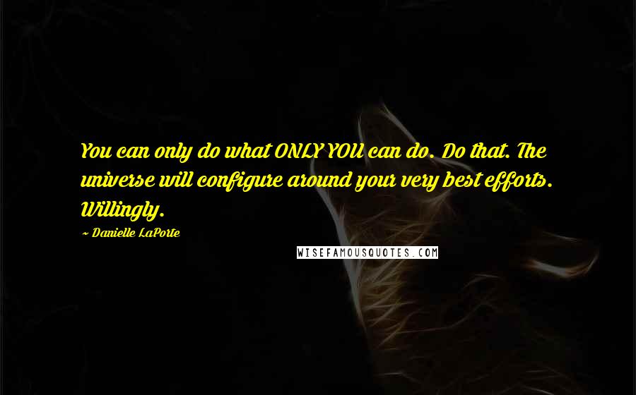 Danielle LaPorte Quotes: You can only do what ONLY YOU can do. Do that. The universe will configure around your very best efforts. Willingly.