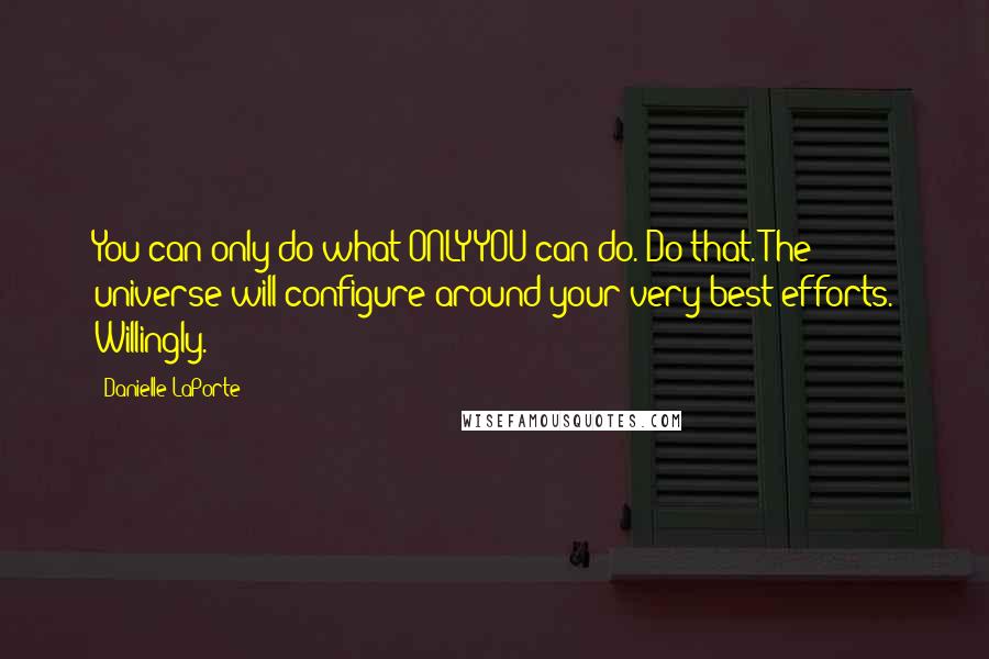 Danielle LaPorte Quotes: You can only do what ONLY YOU can do. Do that. The universe will configure around your very best efforts. Willingly.