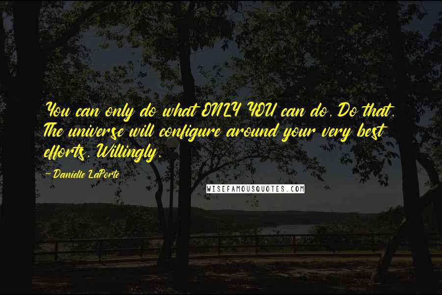 Danielle LaPorte Quotes: You can only do what ONLY YOU can do. Do that. The universe will configure around your very best efforts. Willingly.