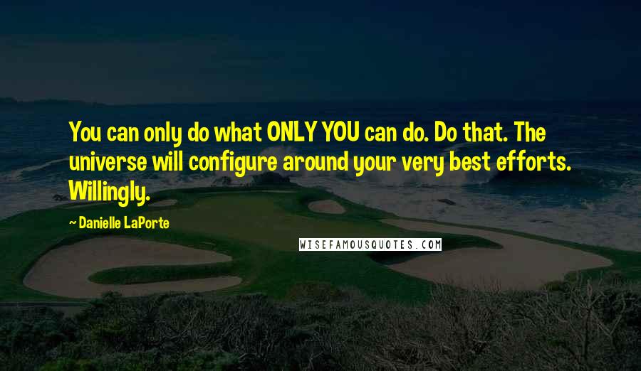 Danielle LaPorte Quotes: You can only do what ONLY YOU can do. Do that. The universe will configure around your very best efforts. Willingly.