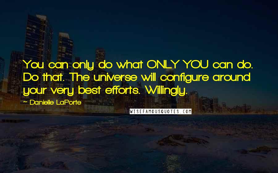 Danielle LaPorte Quotes: You can only do what ONLY YOU can do. Do that. The universe will configure around your very best efforts. Willingly.