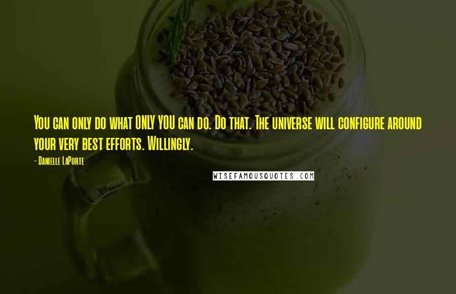 Danielle LaPorte Quotes: You can only do what ONLY YOU can do. Do that. The universe will configure around your very best efforts. Willingly.