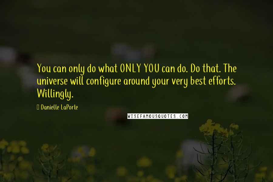 Danielle LaPorte Quotes: You can only do what ONLY YOU can do. Do that. The universe will configure around your very best efforts. Willingly.