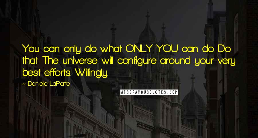 Danielle LaPorte Quotes: You can only do what ONLY YOU can do. Do that. The universe will configure around your very best efforts. Willingly.