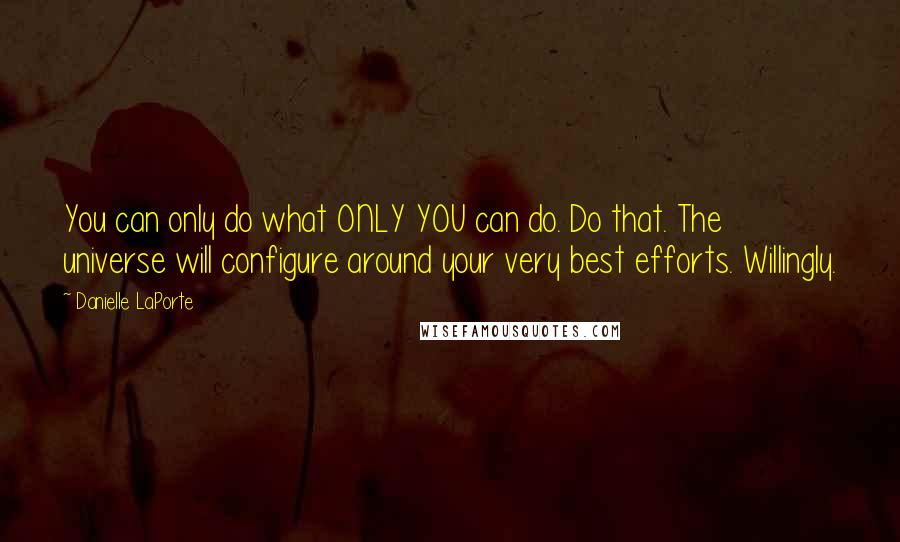 Danielle LaPorte Quotes: You can only do what ONLY YOU can do. Do that. The universe will configure around your very best efforts. Willingly.