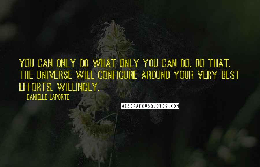 Danielle LaPorte Quotes: You can only do what ONLY YOU can do. Do that. The universe will configure around your very best efforts. Willingly.