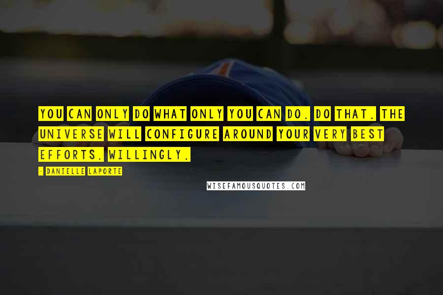 Danielle LaPorte Quotes: You can only do what ONLY YOU can do. Do that. The universe will configure around your very best efforts. Willingly.