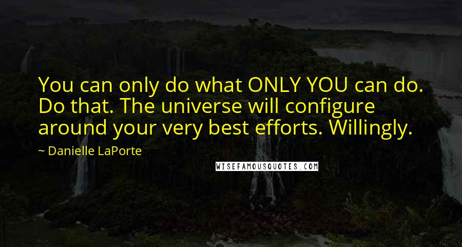 Danielle LaPorte Quotes: You can only do what ONLY YOU can do. Do that. The universe will configure around your very best efforts. Willingly.