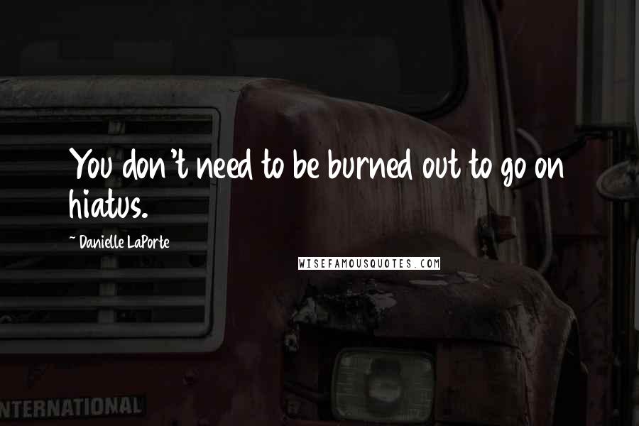Danielle LaPorte Quotes: You don't need to be burned out to go on hiatus.