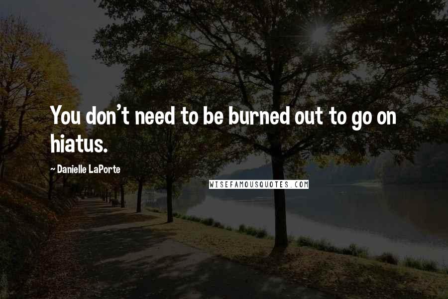 Danielle LaPorte Quotes: You don't need to be burned out to go on hiatus.