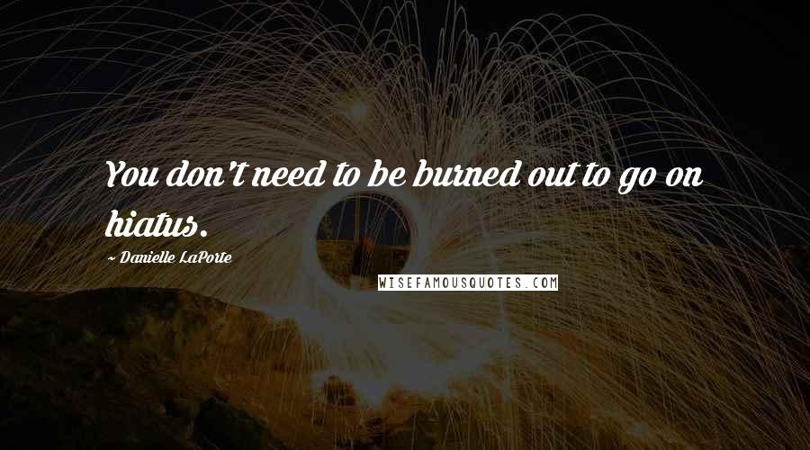 Danielle LaPorte Quotes: You don't need to be burned out to go on hiatus.