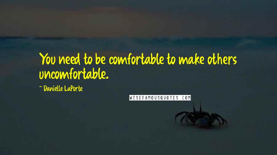 Danielle LaPorte Quotes: You need to be comfortable to make others uncomfortable.