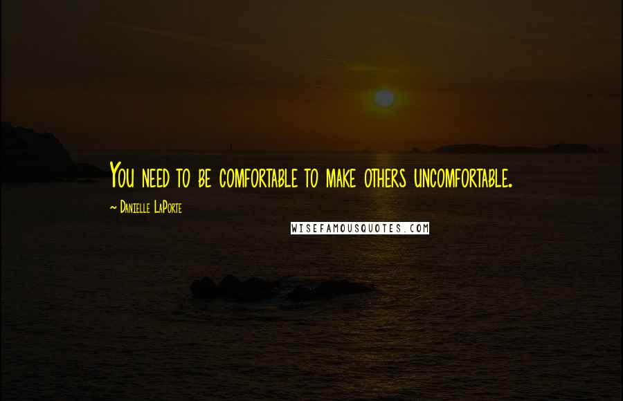 Danielle LaPorte Quotes: You need to be comfortable to make others uncomfortable.