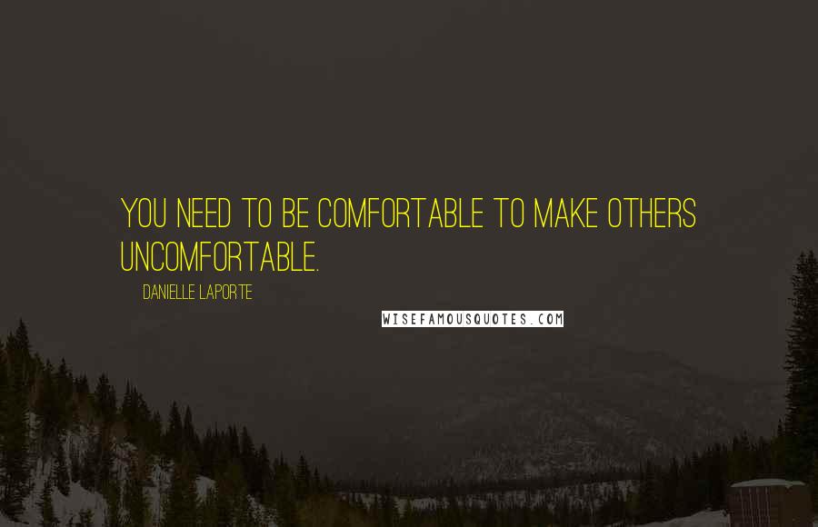 Danielle LaPorte Quotes: You need to be comfortable to make others uncomfortable.