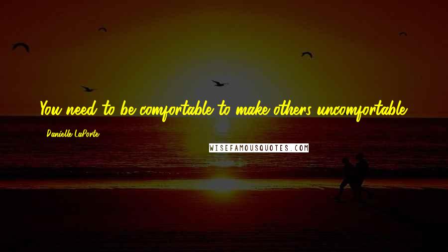 Danielle LaPorte Quotes: You need to be comfortable to make others uncomfortable.