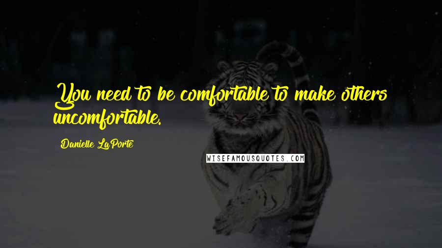 Danielle LaPorte Quotes: You need to be comfortable to make others uncomfortable.