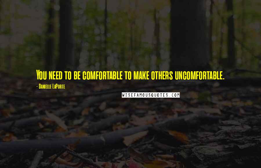 Danielle LaPorte Quotes: You need to be comfortable to make others uncomfortable.