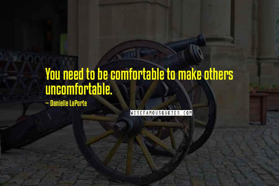 Danielle LaPorte Quotes: You need to be comfortable to make others uncomfortable.