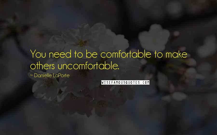 Danielle LaPorte Quotes: You need to be comfortable to make others uncomfortable.