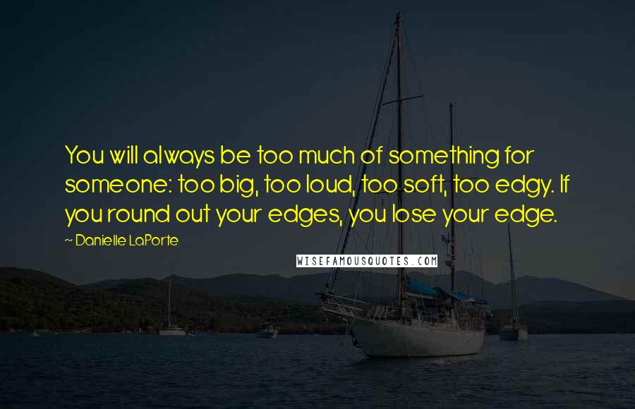 Danielle LaPorte Quotes: You will always be too much of something for someone: too big, too loud, too soft, too edgy. If you round out your edges, you lose your edge.