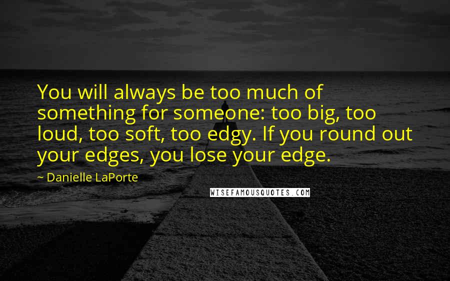 Danielle LaPorte Quotes: You will always be too much of something for someone: too big, too loud, too soft, too edgy. If you round out your edges, you lose your edge.