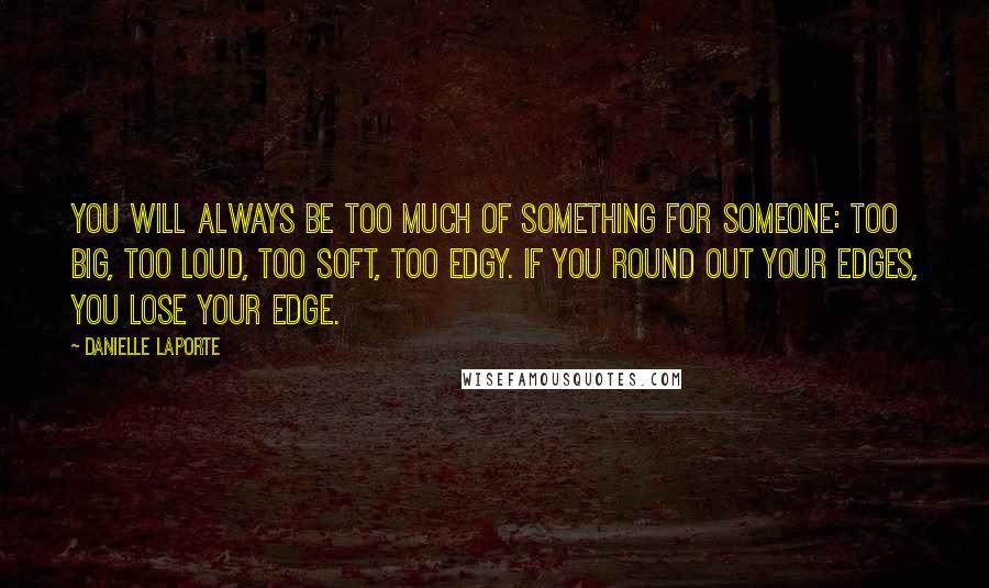 Danielle LaPorte Quotes: You will always be too much of something for someone: too big, too loud, too soft, too edgy. If you round out your edges, you lose your edge.