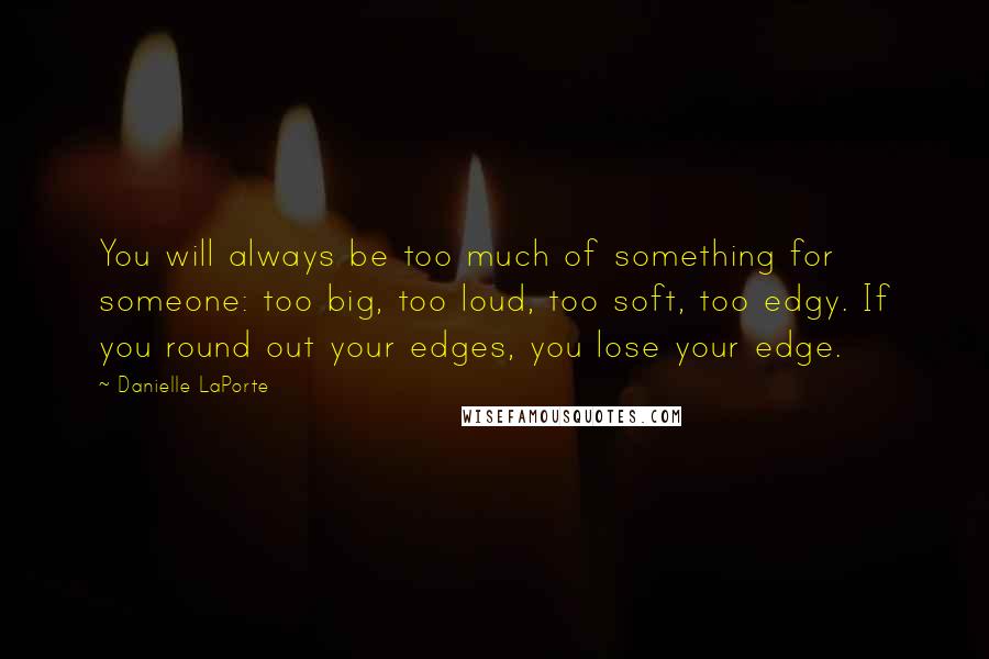 Danielle LaPorte Quotes: You will always be too much of something for someone: too big, too loud, too soft, too edgy. If you round out your edges, you lose your edge.