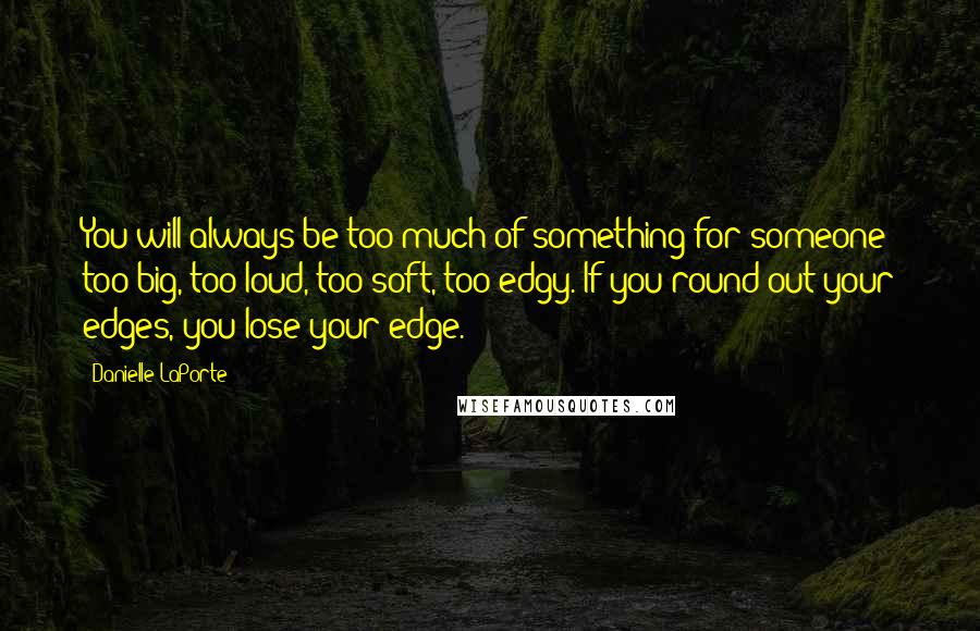 Danielle LaPorte Quotes: You will always be too much of something for someone: too big, too loud, too soft, too edgy. If you round out your edges, you lose your edge.