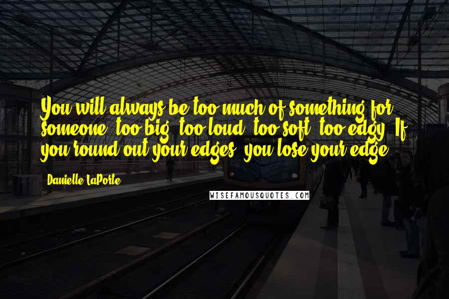 Danielle LaPorte Quotes: You will always be too much of something for someone: too big, too loud, too soft, too edgy. If you round out your edges, you lose your edge.