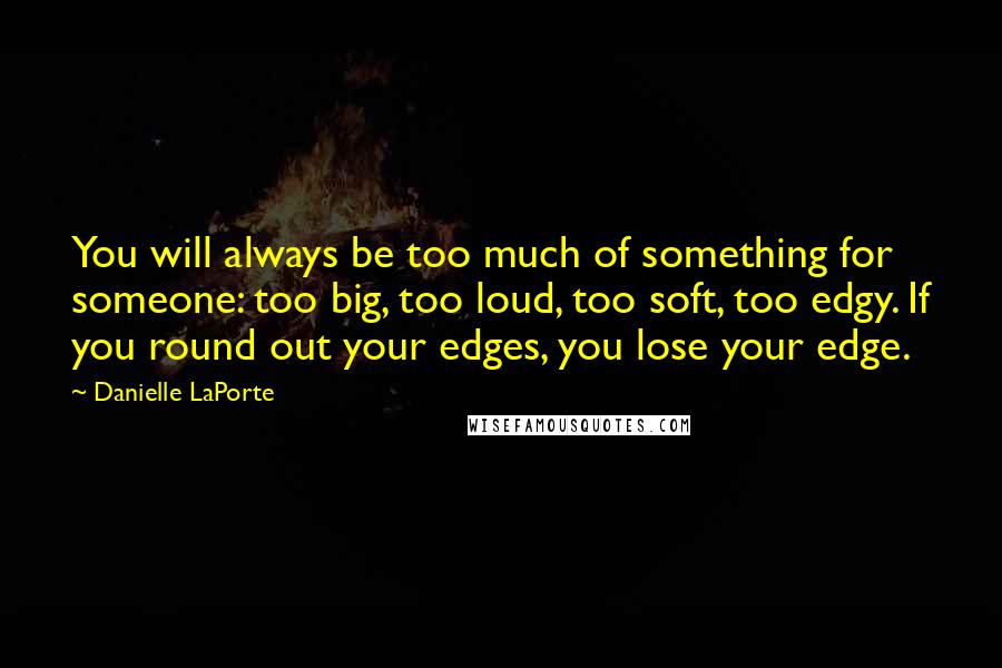 Danielle LaPorte Quotes: You will always be too much of something for someone: too big, too loud, too soft, too edgy. If you round out your edges, you lose your edge.