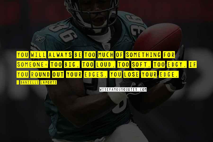 Danielle LaPorte Quotes: You will always be too much of something for someone: too big, too loud, too soft, too edgy. If you round out your edges, you lose your edge.