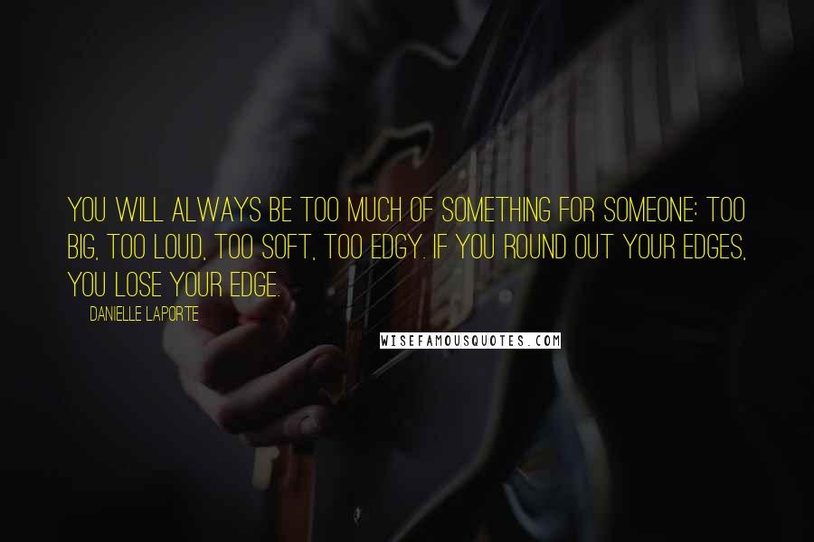 Danielle LaPorte Quotes: You will always be too much of something for someone: too big, too loud, too soft, too edgy. If you round out your edges, you lose your edge.