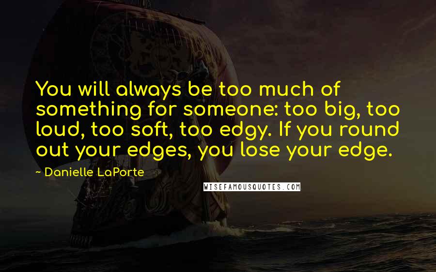 Danielle LaPorte Quotes: You will always be too much of something for someone: too big, too loud, too soft, too edgy. If you round out your edges, you lose your edge.