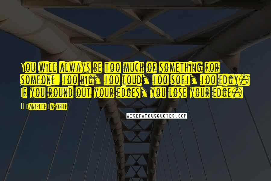 Danielle LaPorte Quotes: You will always be too much of something for someone: too big, too loud, too soft, too edgy. If you round out your edges, you lose your edge.