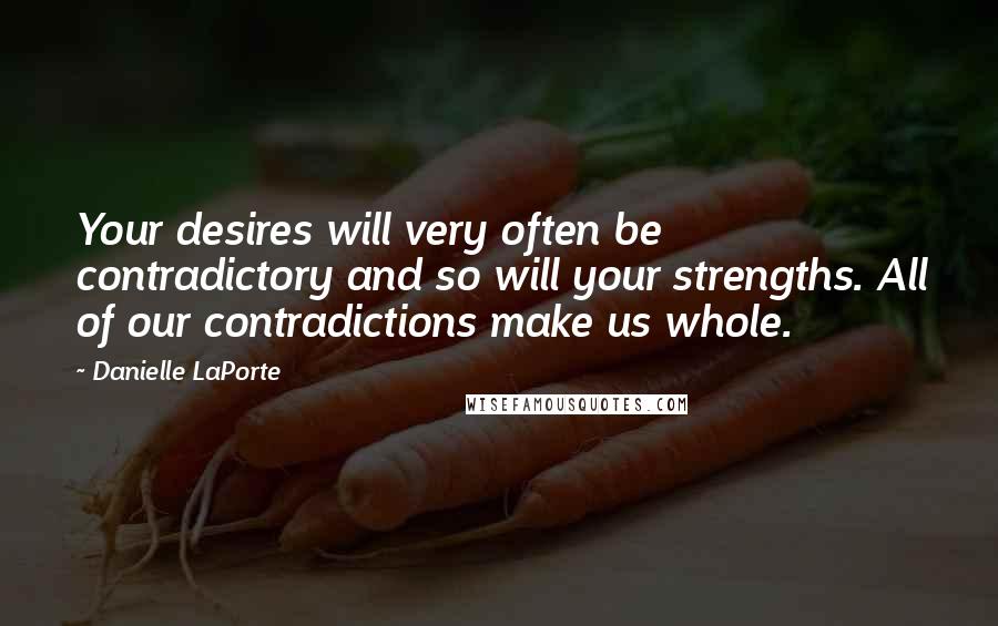 Danielle LaPorte Quotes: Your desires will very often be contradictory and so will your strengths. All of our contradictions make us whole.