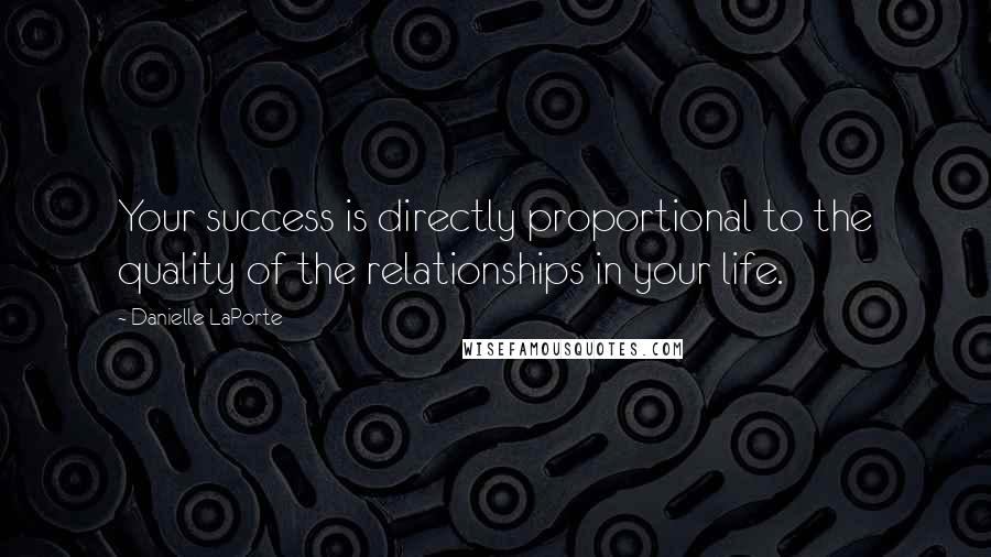 Danielle LaPorte Quotes: Your success is directly proportional to the quality of the relationships in your life.