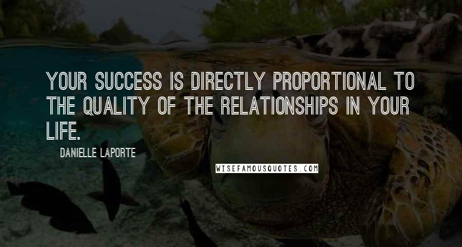 Danielle LaPorte Quotes: Your success is directly proportional to the quality of the relationships in your life.