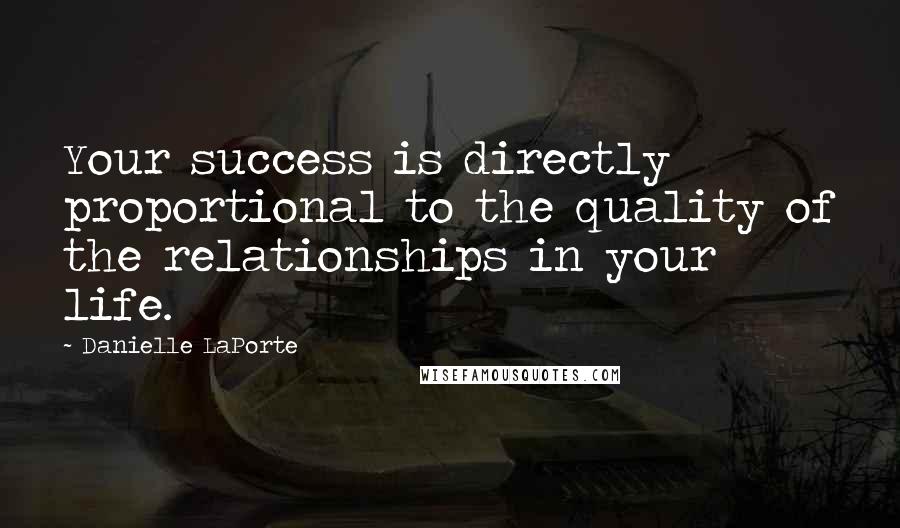 Danielle LaPorte Quotes: Your success is directly proportional to the quality of the relationships in your life.