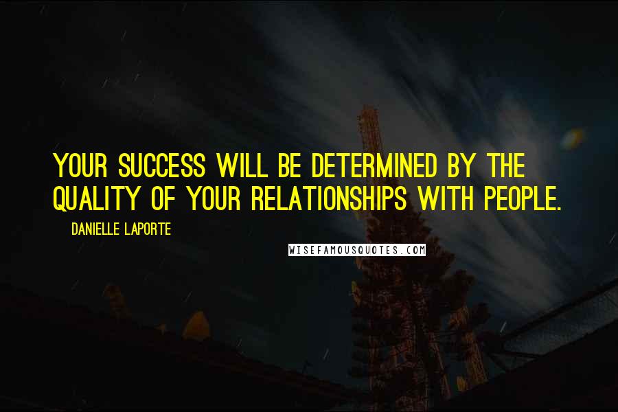 Danielle LaPorte Quotes: Your success will be determined by the quality of your relationships with people.