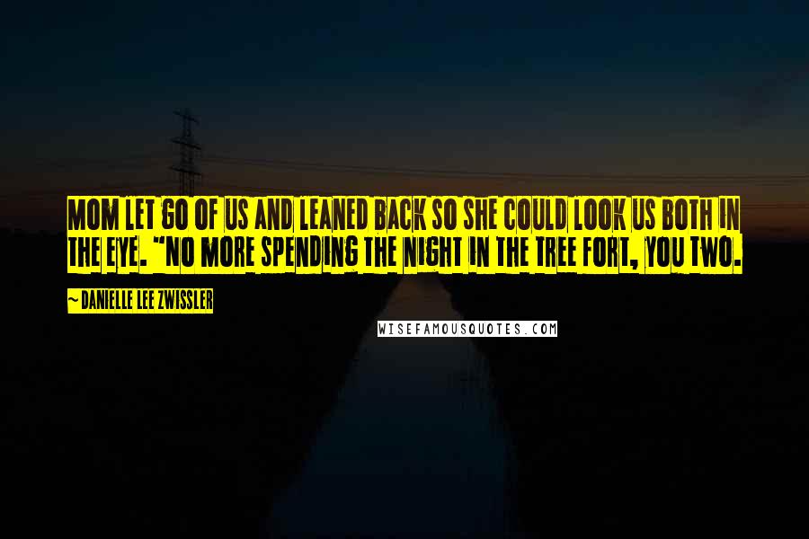 Danielle Lee Zwissler Quotes: Mom let go of us and leaned back so she could look us both in the eye. "No more spending the night in the tree fort, you two.