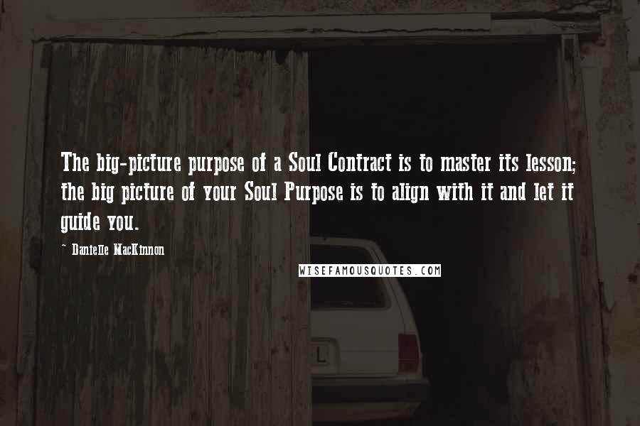 Danielle MacKinnon Quotes: The big-picture purpose of a Soul Contract is to master its lesson; the big picture of your Soul Purpose is to align with it and let it guide you.